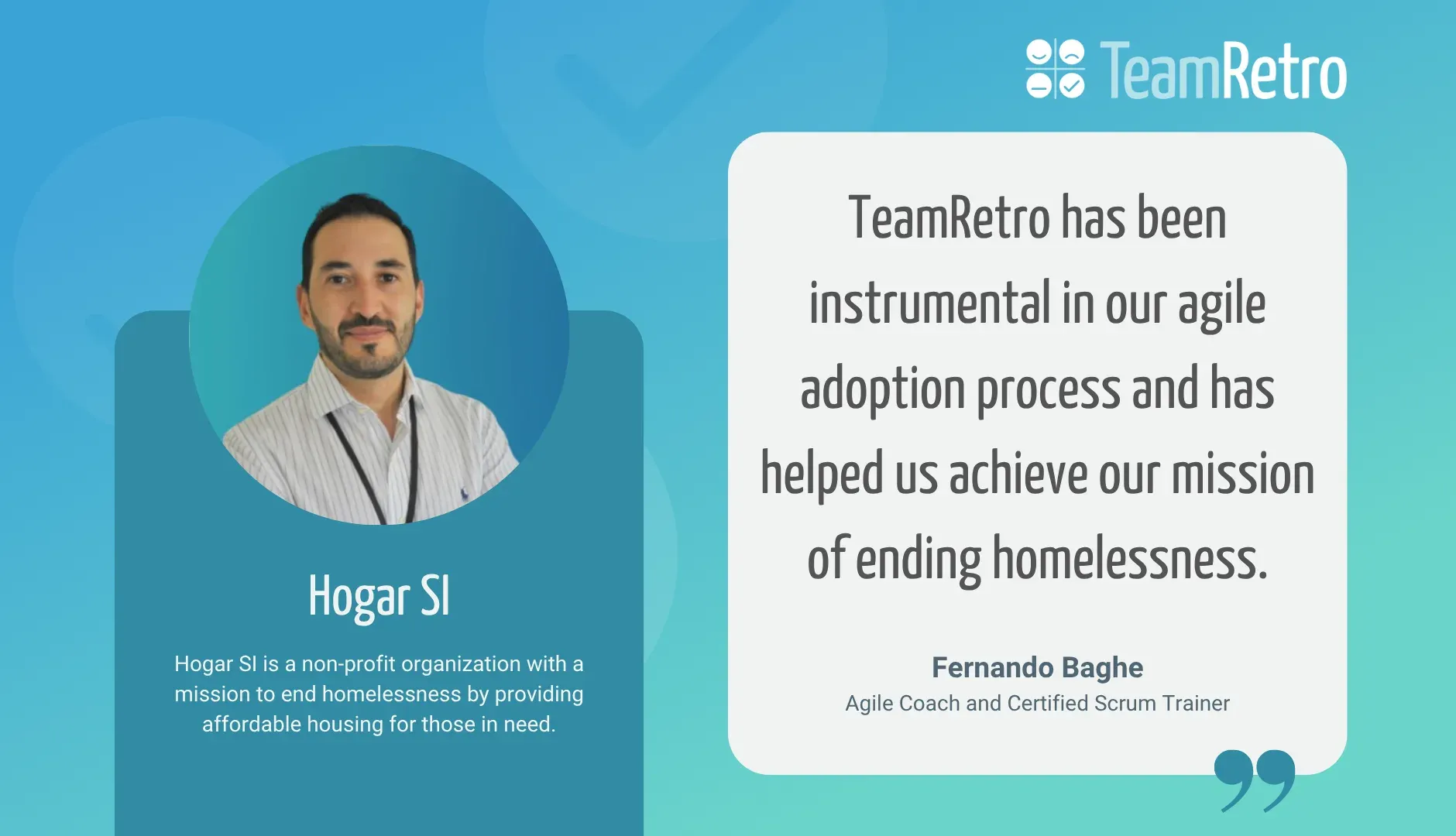 Fernando Baghe, Agile Coach and Certified Scrum Trainer at Hogar SI: “TeamRetro has been instrumental in our agile adoption process and has helped us achieve our mission of ending homelessness.”