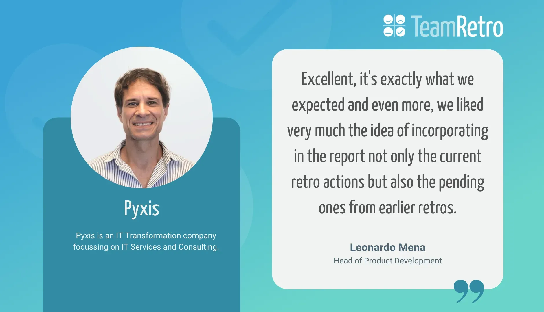 Leonardo Mena, Head of Product Development, Pyxis: “Excellent, it's exactly what we expected and even more, we liked very much the idea of incorporating in the report not only the current retro actions but also the pending ones from earlier retros.”