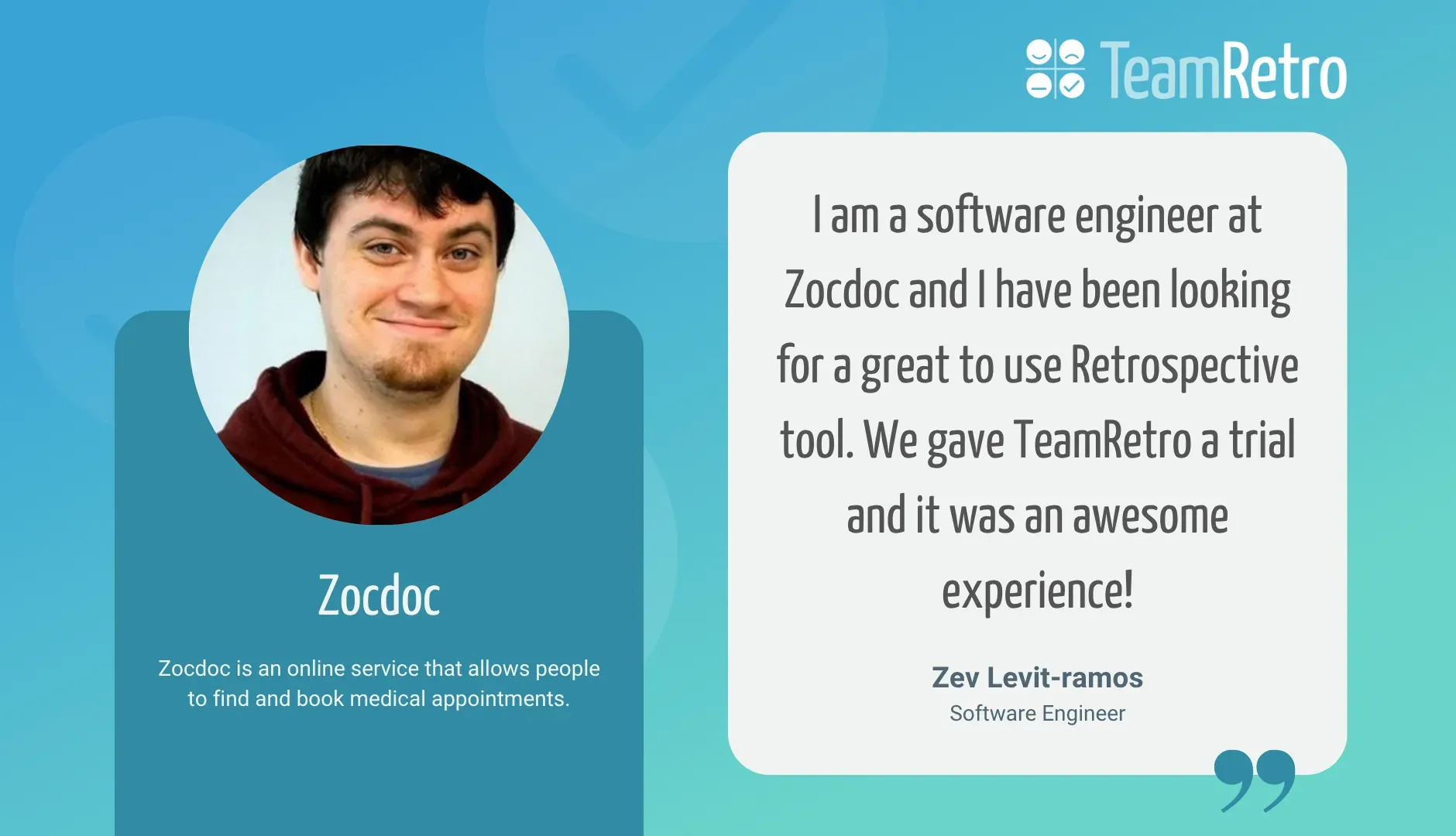 Zev Levit-Ramos, Software Engineer, Zocdoc: “I am a software engineer at Zocdoc and I have been looking for a great to use Retrospective tool. We gave TeamRetro a trial and it was an awesome experience!”